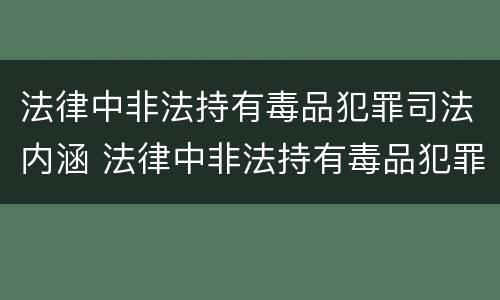 法律中非法持有毒品犯罪司法内涵 法律中非法持有毒品犯罪司法内涵包括