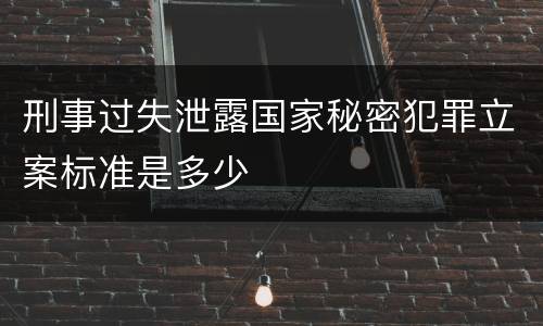刑事过失泄露国家秘密犯罪立案标准是多少