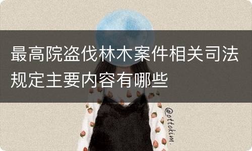 最高院盗伐林木案件相关司法规定主要内容有哪些