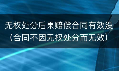 无权处分后果赔偿合同有效没（合同不因无权处分而无效）