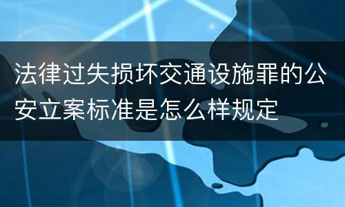 法律过失损坏交通设施罪的公安立案标准是怎么样规定