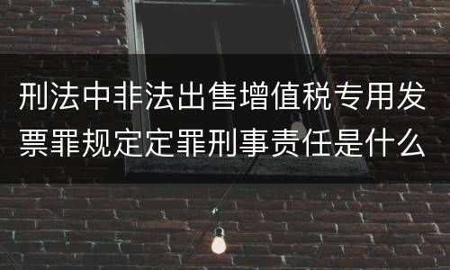 刑法中非法出售增值税专用发票罪规定定罪刑事责任是什么