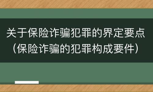 关于保险诈骗犯罪的界定要点（保险诈骗的犯罪构成要件）