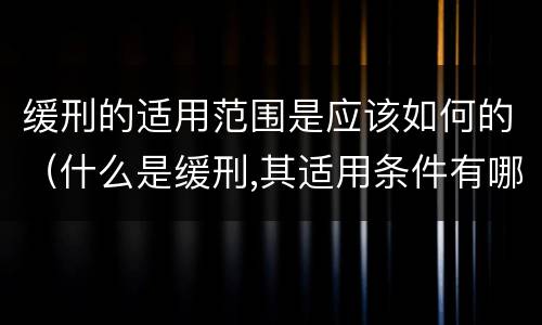 缓刑的适用范围是应该如何的（什么是缓刑,其适用条件有哪些）