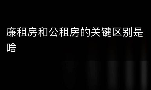 廉租房和公租房的关键区别是啥