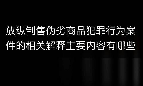 放纵制售伪劣商品犯罪行为案件的相关解释主要内容有哪些