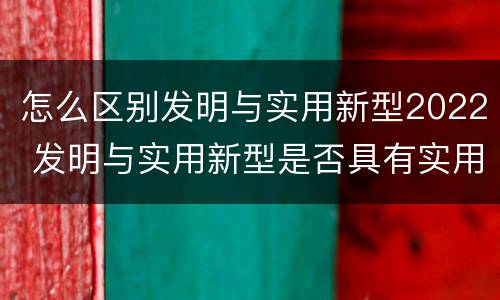 怎么区别发明与实用新型2022 发明与实用新型是否具有实用性