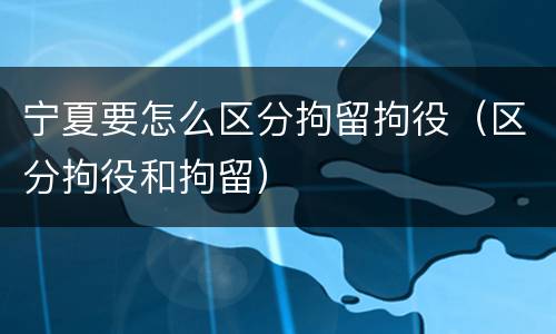 宁夏要怎么区分拘留拘役（区分拘役和拘留）