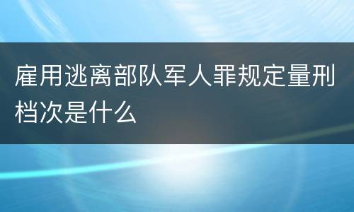 雇用逃离部队军人罪规定量刑档次是什么