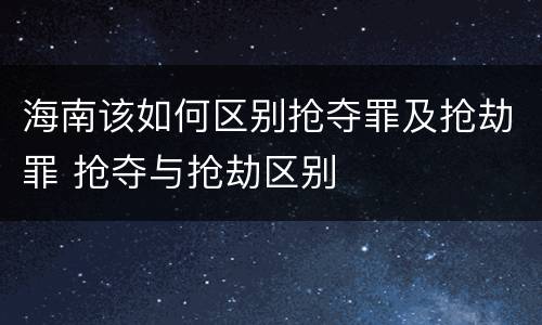 海南该如何区别抢夺罪及抢劫罪 抢夺与抢劫区别