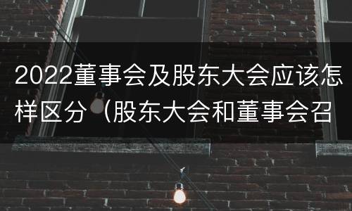 2022董事会及股东大会应该怎样区分（股东大会和董事会召开顺序）