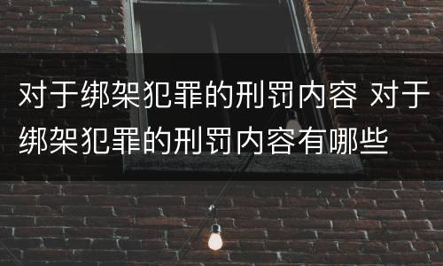 对于绑架犯罪的刑罚内容 对于绑架犯罪的刑罚内容有哪些