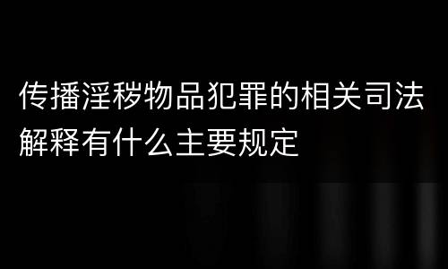 传播淫秽物品犯罪的相关司法解释有什么主要规定