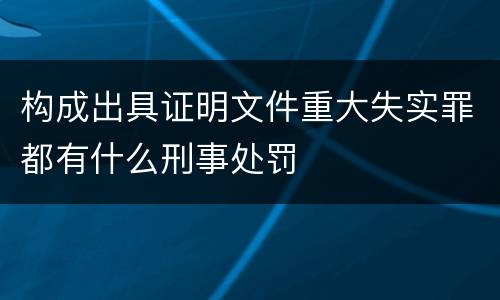 构成出具证明文件重大失实罪都有什么刑事处罚