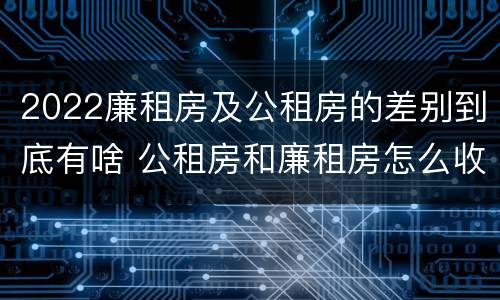 2022廉租房及公租房的差别到底有啥 公租房和廉租房怎么收费