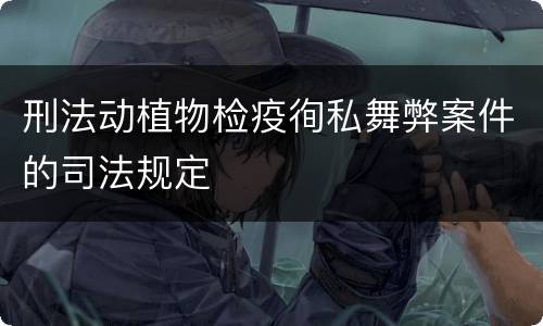 刑法动植物检疫徇私舞弊案件的司法规定