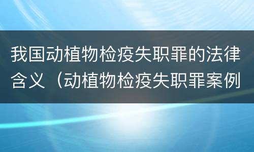 我国动植物检疫失职罪的法律含义（动植物检疫失职罪案例）