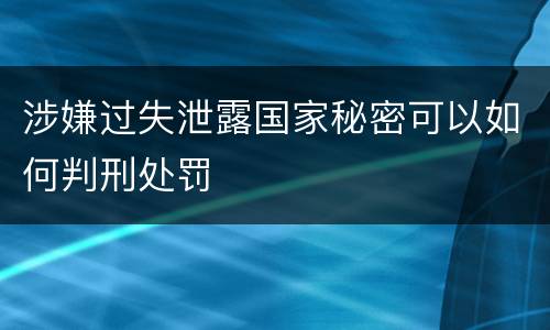 涉嫌过失泄露国家秘密可以如何判刑处罚