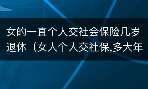 女的一直个人交社会保险几岁退休（女人个人交社保,多大年龄退休）