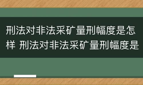 刑法对非法采矿量刑幅度是怎样 刑法对非法采矿量刑幅度是怎样定的