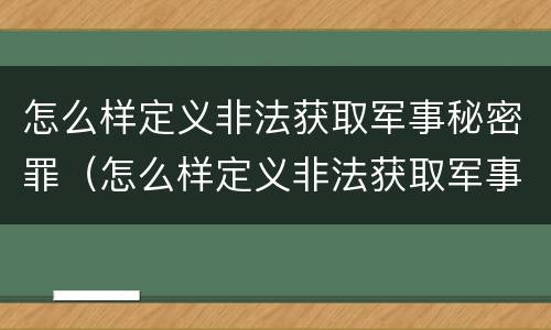 怎么样定义非法获取军事秘密罪（怎么样定义非法获取军事秘密罪行）