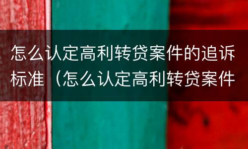 怎么认定高利转贷案件的追诉标准（怎么认定高利转贷案件的追诉标准和时效）