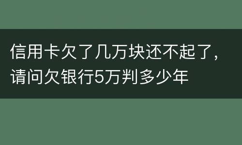 信用卡欠了几万块还不起了，请问欠银行5万判多少年