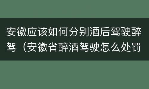 安徽应该如何分别酒后驾驶醉驾（安徽省醉酒驾驶怎么处罚）