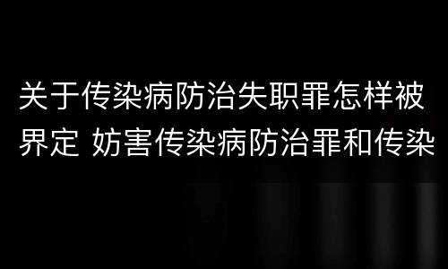 关于传染病防治失职罪怎样被界定 妨害传染病防治罪和传染病防治失职罪