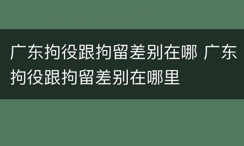广东拘役跟拘留差别在哪 广东拘役跟拘留差别在哪里