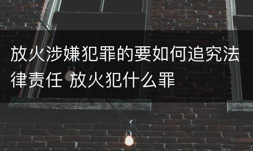 放火涉嫌犯罪的要如何追究法律责任 放火犯什么罪