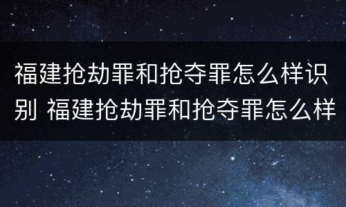 福建抢劫罪和抢夺罪怎么样识别 福建抢劫罪和抢夺罪怎么样识别的