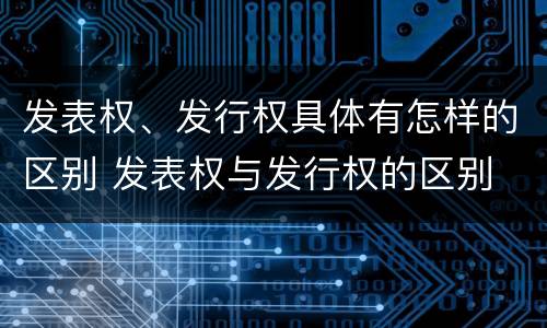 发表权、发行权具体有怎样的区别 发表权与发行权的区别