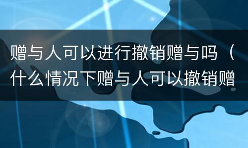 赠与人可以进行撤销赠与吗（什么情况下赠与人可以撤销赠与）