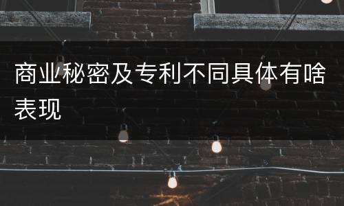 商业秘密及专利不同具体有啥表现