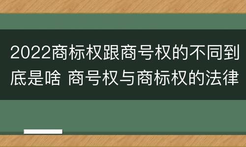 2022商标权跟商号权的不同到底是啥 商号权与商标权的法律冲突与解决