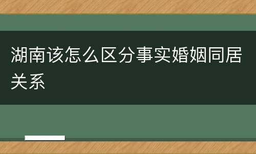 湖南该怎么区分事实婚姻同居关系