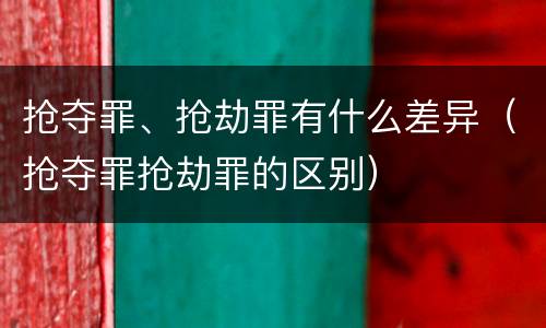 抢夺罪、抢劫罪有什么差异（抢夺罪抢劫罪的区别）