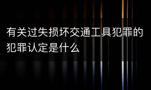 有关过失损坏交通工具犯罪的犯罪认定是什么