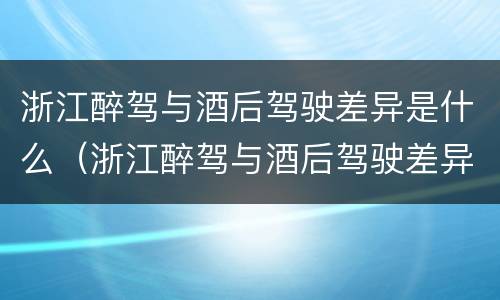 浙江醉驾与酒后驾驶差异是什么（浙江醉驾与酒后驾驶差异是什么标准）