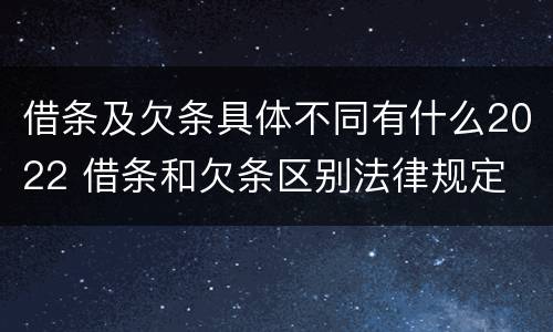 借条及欠条具体不同有什么2022 借条和欠条区别法律规定