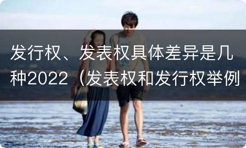 发行权、发表权具体差异是几种2022（发表权和发行权举例）