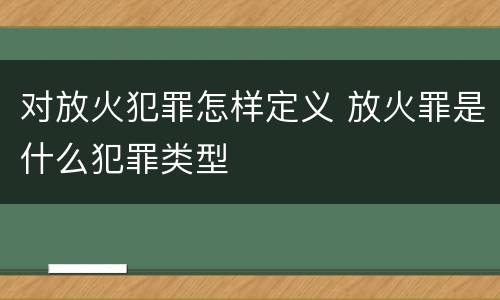对放火犯罪怎样定义 放火罪是什么犯罪类型