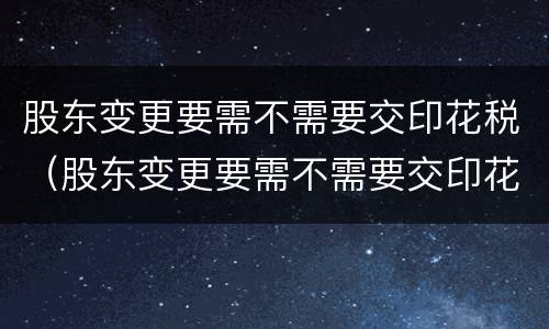 股东变更要需不需要交印花税（股东变更要需不需要交印花税费）