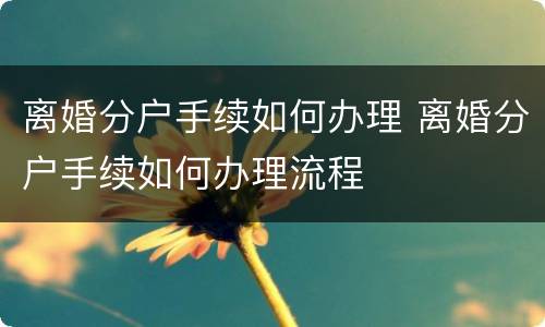 离婚分户手续如何办理 离婚分户手续如何办理流程