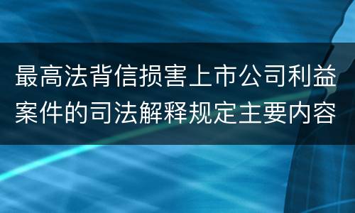 最高法背信损害上市公司利益案件的司法解释规定主要内容有哪些