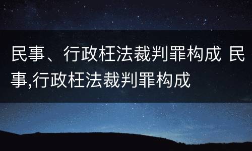 民事、行政枉法裁判罪构成 民事,行政枉法裁判罪构成