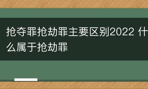 抢夺罪抢劫罪主要区别2022 什么属于抢劫罪
