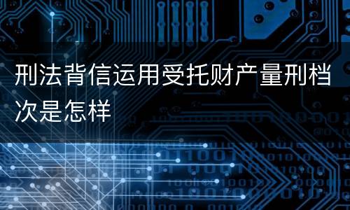 刑法背信运用受托财产量刑档次是怎样