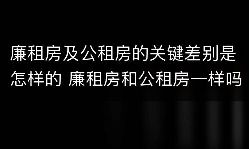 廉租房及公租房的关键差别是怎样的 廉租房和公租房一样吗?
